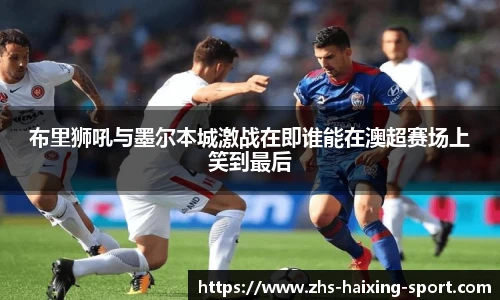 布里狮吼与墨尔本城激战在即谁能在澳超赛场上笑到最后