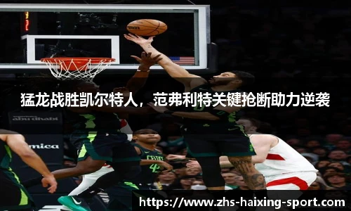 猛龙战胜凯尔特人，范弗利特关键抢断助力逆袭