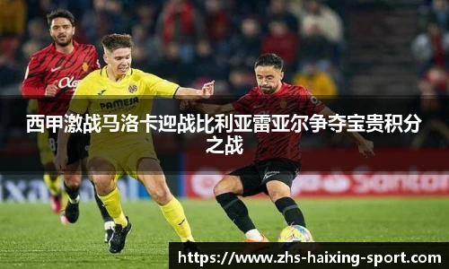西甲激战马洛卡迎战比利亚雷亚尔争夺宝贵积分之战