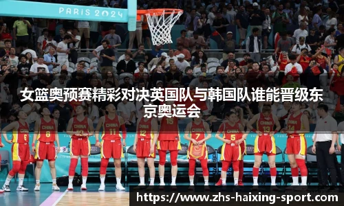 女篮奥预赛精彩对决英国队与韩国队谁能晋级东京奥运会
